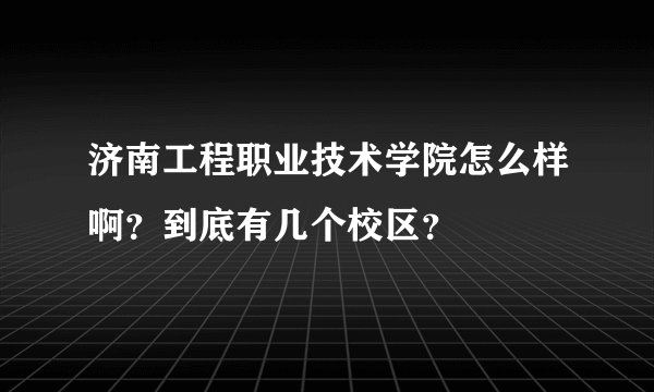 济南工程职业技术学院怎么样啊？到底有几个校区？