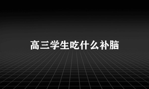 高三学生吃什么补脑
