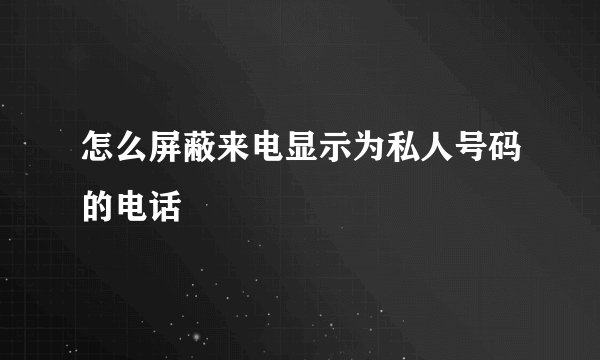 怎么屏蔽来电显示为私人号码的电话