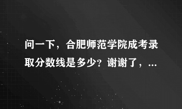 问一下,合肥师范学院成考录取分数线是多少?谢谢了,说一下吧?