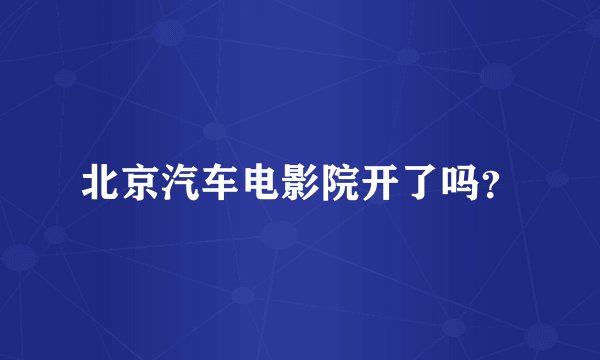 北京汽车电影院开了吗？