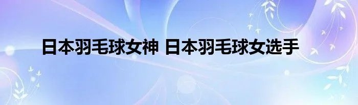 日本羽毛球女神 日本羽毛球女选手