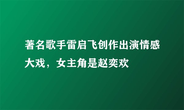 著名歌手雷启飞创作出演情感大戏，女主角是赵奕欢