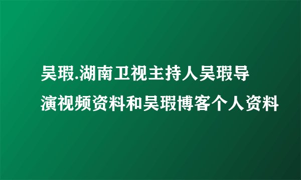 吴瑕.湖南卫视主持人吴瑕导演视频资料和吴瑕博客个人资料