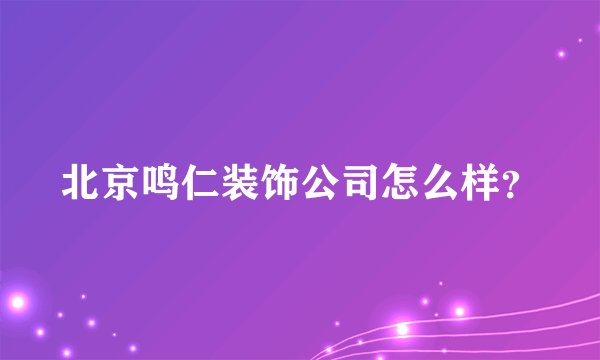 北京鸣仁装饰公司怎么样？