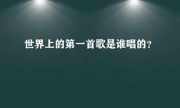 世界上的第一首歌是谁唱的？