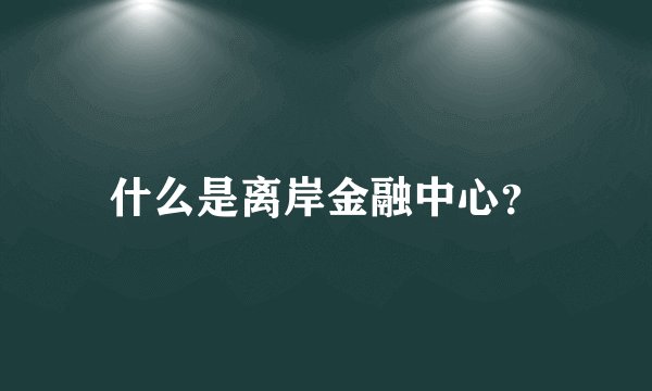 什么是离岸金融中心？