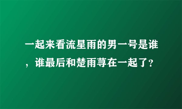 一起来看流星雨的男一号是谁,谁最后和楚雨荨在一起了?