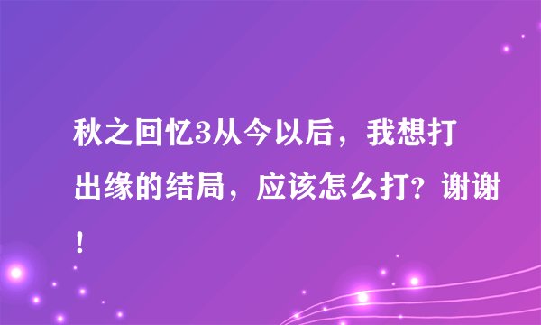 秋之回忆3从今以后，我想打出缘的结局，应该怎么打？谢谢！