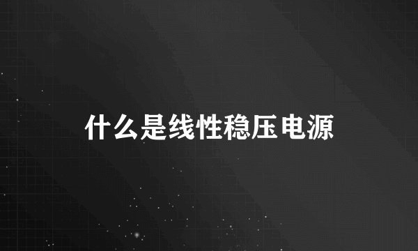 什么是线性稳压电源