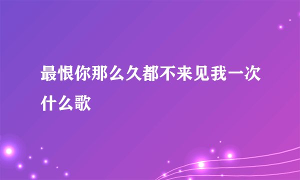最恨你那么久都不来见我一次什么歌