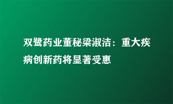 双鹭药业董秘梁淑洁：重大疾病创新药将显著受惠