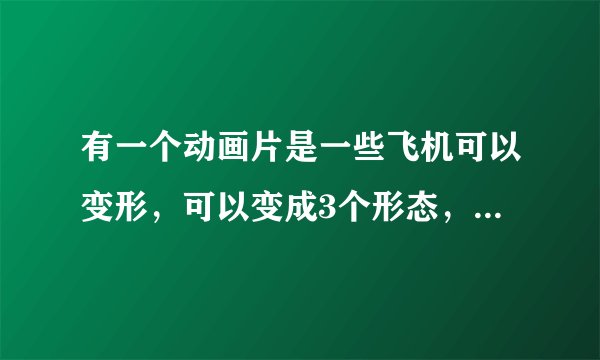 有一个动画片是一些飞机可以变形，可以变成3个形态，可以变成机器人得形态，是国产的，求帮忙
