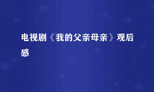 电视剧《我的父亲母亲》观后感