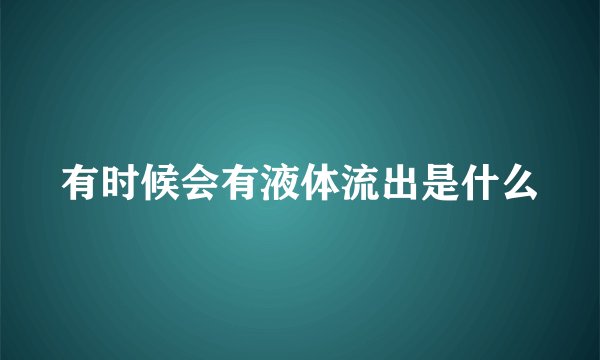 有时候会有液体流出是什么