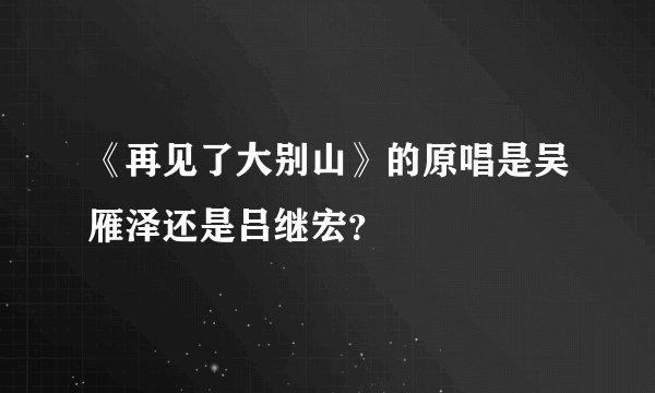 《再见了大别山》的原唱是吴雁泽还是吕继宏？