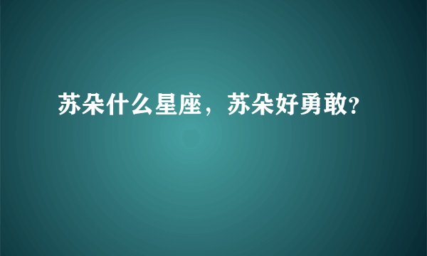 苏朵什么星座，苏朵好勇敢？