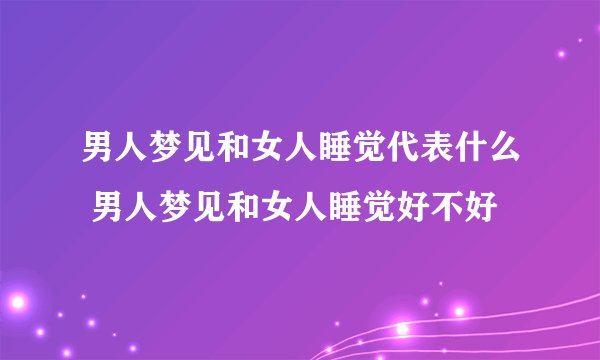 男人梦见和女人睡觉代表什么 男人梦见和女人睡觉好不好