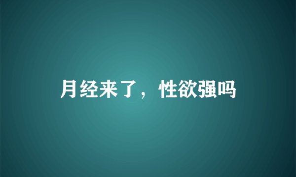 月经来了，性欲强吗