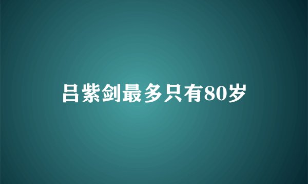 吕紫剑最多只有80岁