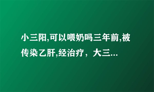 小三阳,可以喂奶吗三年前,被传染乙肝,经治疗，大三阳转...
