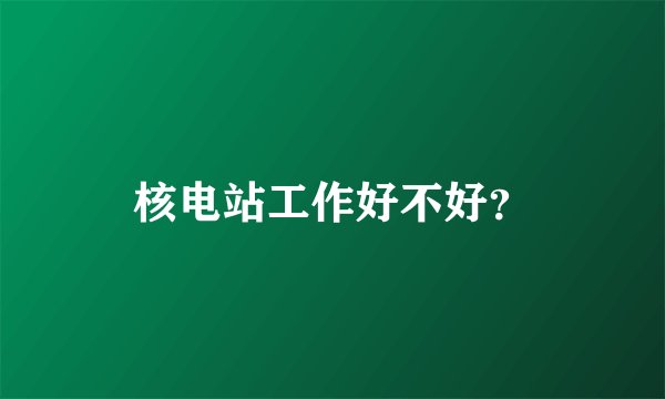 核电站工作好不好？