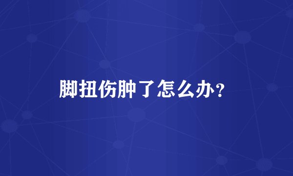 脚扭伤肿了怎么办？