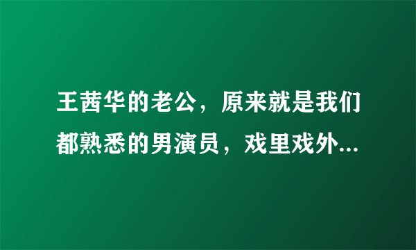 王茜华的老公，原来就是我们都熟悉的男演员，戏里戏外都是夫妻