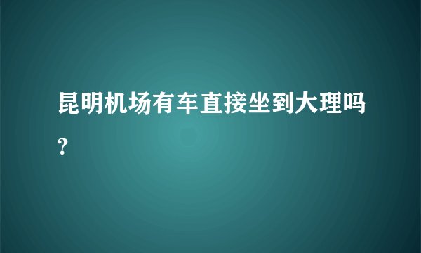 昆明机场有车直接坐到大理吗？