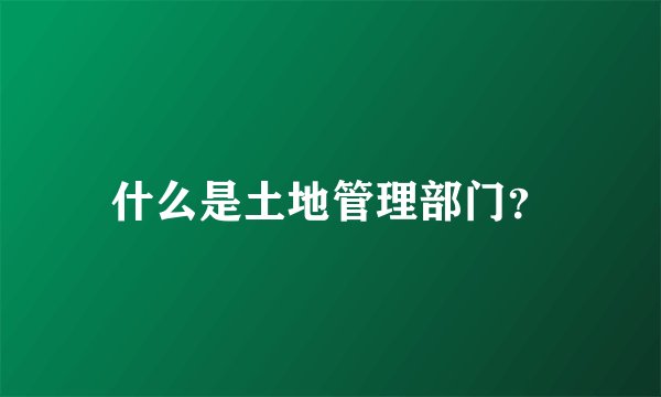 什么是土地管理部门？