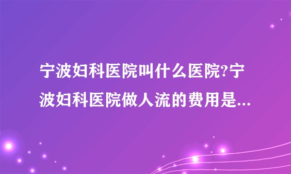 宁波妇科医院叫什么医院?宁波妇科医院做人流的费用是多少啊?