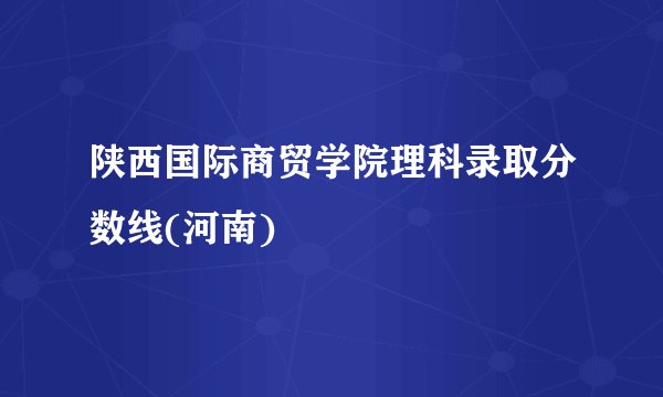陕西国际商贸学院理科录取分数线(河南)