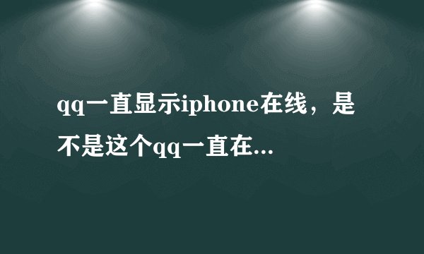 qq一直显示iphone在线，是不是这个qq一直在线，或者手机一直在使用？！