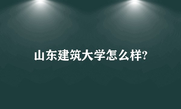 山东建筑大学怎么样?