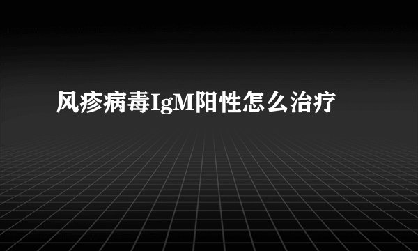 风疹病毒IgM阳性怎么治疗