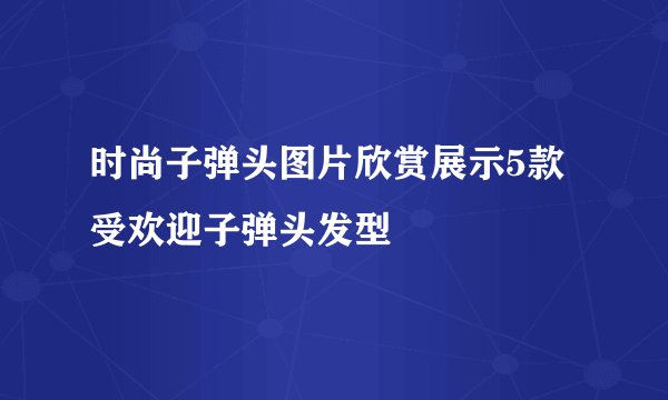 时尚子弹头图片欣赏展示5款受欢迎子弹头发型