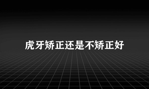虎牙矫正还是不矫正好