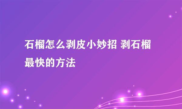石榴怎么剥皮小妙招 剥石榴最快的方法