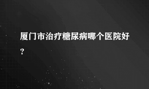 厦门市治疗糖尿病哪个医院好？