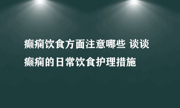 癫痫饮食方面注意哪些 谈谈癫痫的日常饮食护理措施