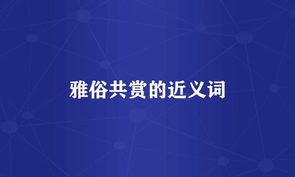 雅俗共赏的近义词