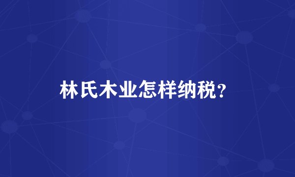 林氏木业怎样纳税？