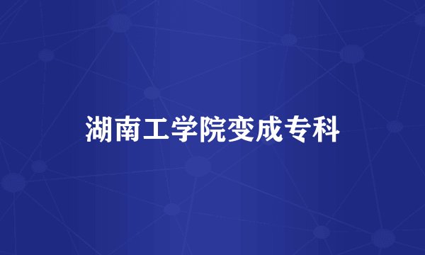 湖南工学院变成专科