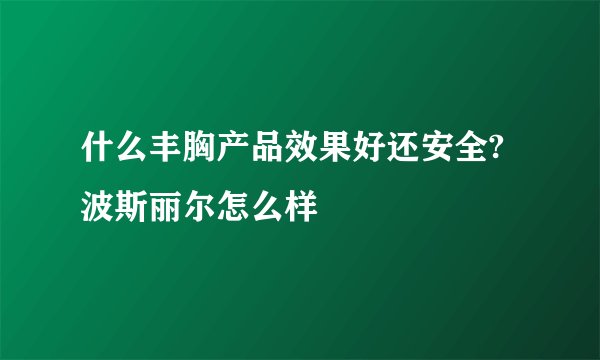 什么丰胸产品效果好还安全?波斯丽尔怎么样