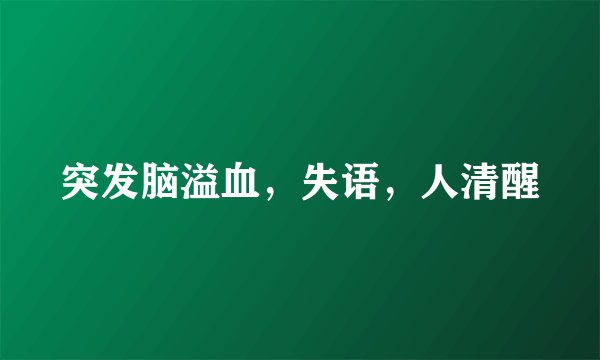 突发脑溢血，失语，人清醒