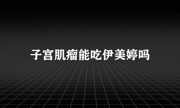 子宫肌瘤能吃伊美婷吗