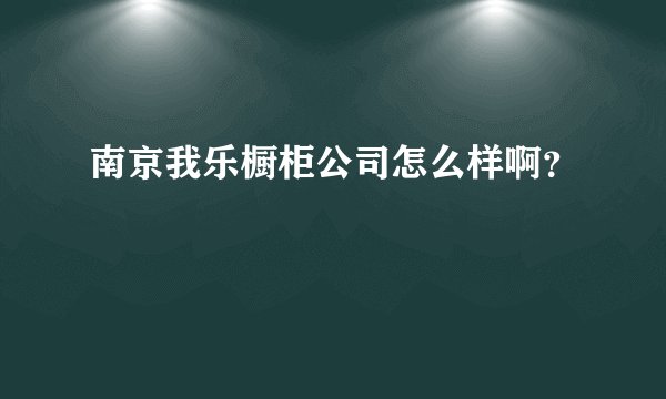 南京我乐橱柜公司怎么样啊？