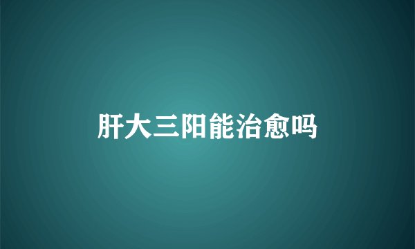 肝大三阳能治愈吗