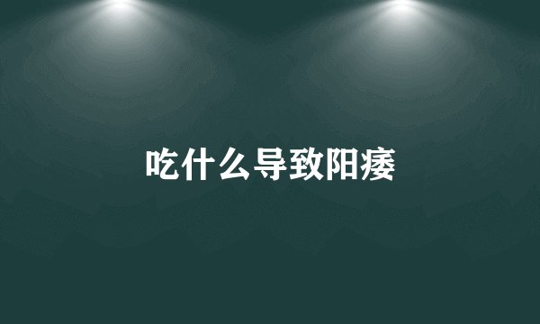 吃什么导致阳痿