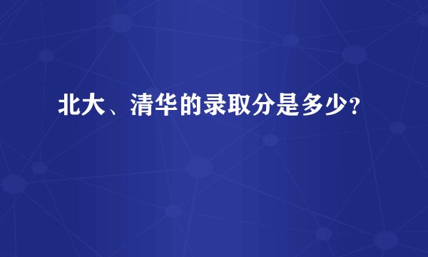北大、清华的录取分是多少?